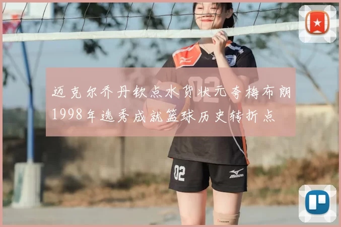 迈克尔乔丹钦点水货状元夸梅布朗1998年选秀成就篮球历史转折点
