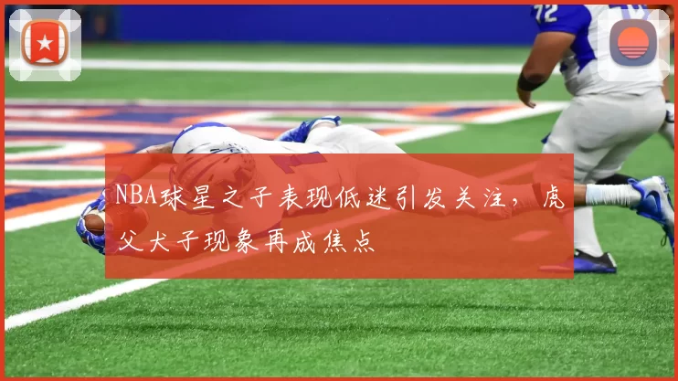 NBA球星之子表现低迷引发关注，虎父犬子现象再成焦点