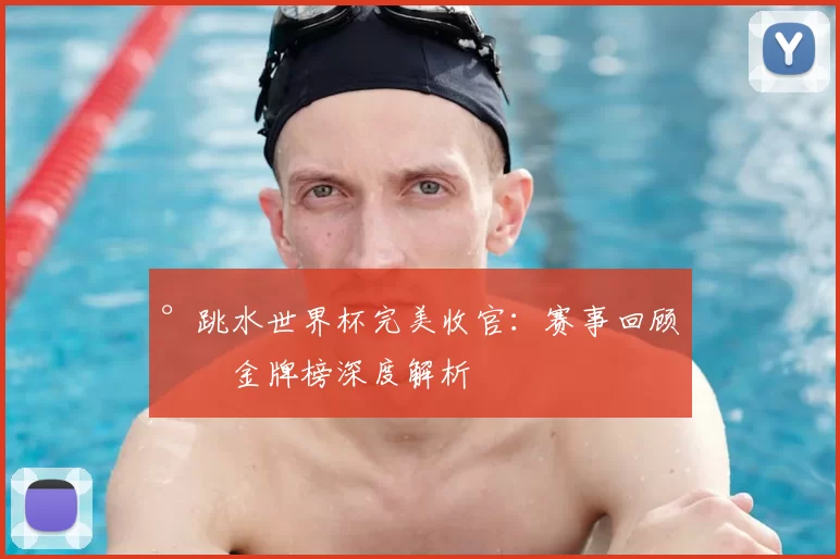 °跳水世界杯完美收官:赛事回顾与金牌榜深度解析