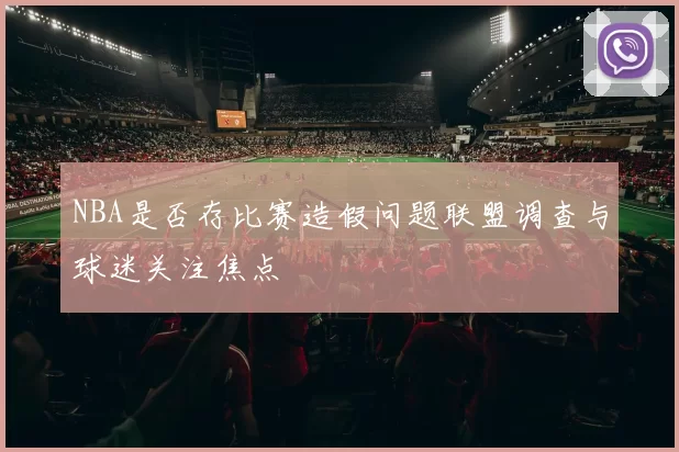 NBA是否存比赛造假问题联盟调查与球迷关注焦点