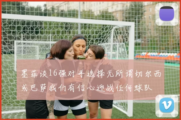 墨菲谈16强对手选择无所谓切尔西或巴萨我们有信心迎战任何球队