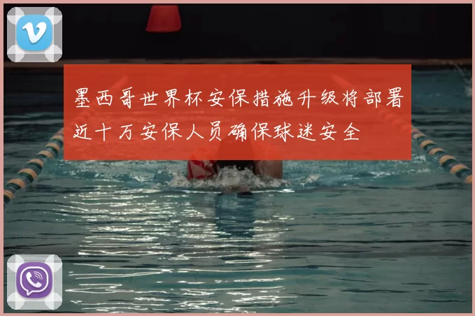 墨西哥世界杯安保措施升级将部署近十万安保人员确保球迷安全