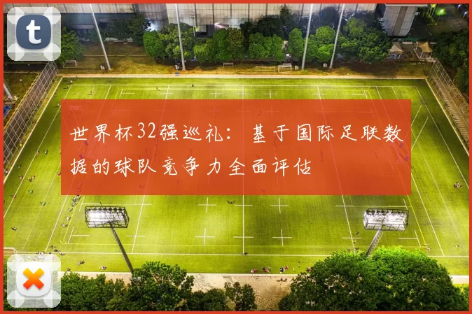 世界杯32强巡礼：基于国际足联数据的球队竞争力全面评估
