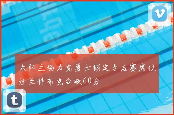 太阳主场力克勇士锁定季后赛席位杜兰特布克合砍60分