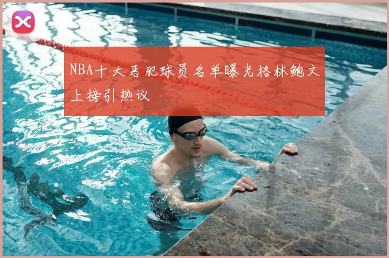 NBA十大恶犯球员名单曝光格林鲍文上榜引热议