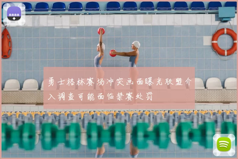 勇士格林赛场冲突画面曝光联盟介入调查可能面临禁赛处罚