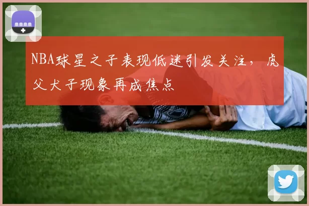 NBA球星之子表现低迷引发关注，虎父犬子现象再成焦点