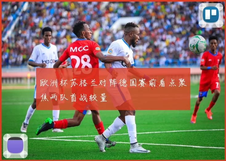 欧洲杯苏格兰对阵德国赛前看点聚焦两队首战较量