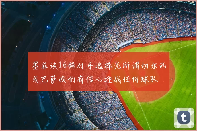 墨菲谈16强对手选择无所谓切尔西或巴萨我们有信心迎战任何球队