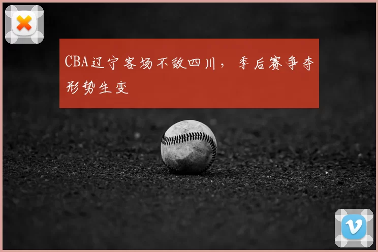 CBA辽宁客场不敌四川,季后赛争夺形势生变