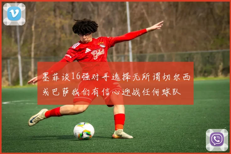 墨菲谈16强对手选择无所谓切尔西或巴萨我们有信心迎战任何球队