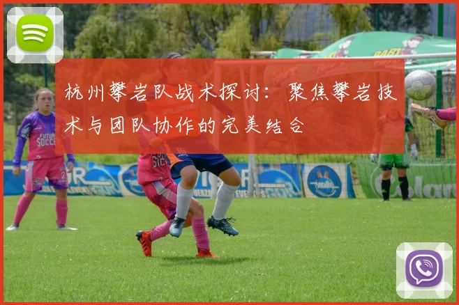 杭州攀岩队战术探讨：聚焦攀岩技术与团队协作的完美结合