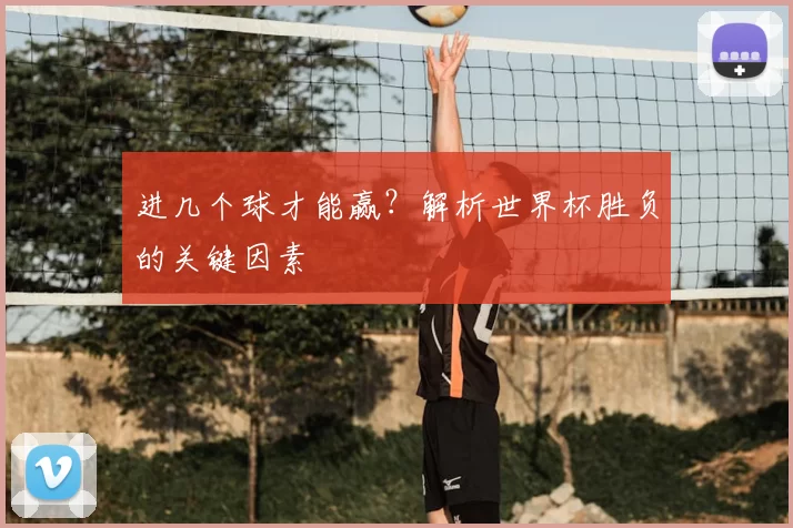 进几个球才能赢?解析世界杯胜负的关键因素