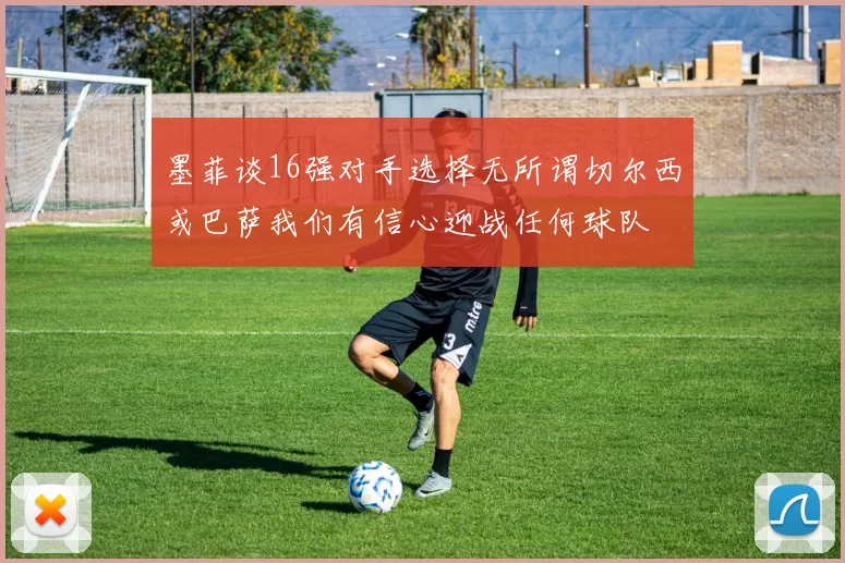 墨菲谈16强对手选择无所谓切尔西或巴萨我们有信心迎战任何球队