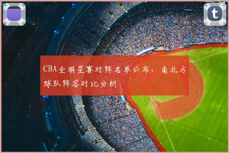 CBA全明星赛对阵名单公布，南北方球队阵容对比分析