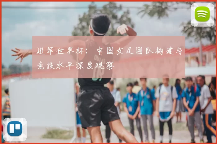 进军世界杯：中国女足团队构建与竞技水平深度观察