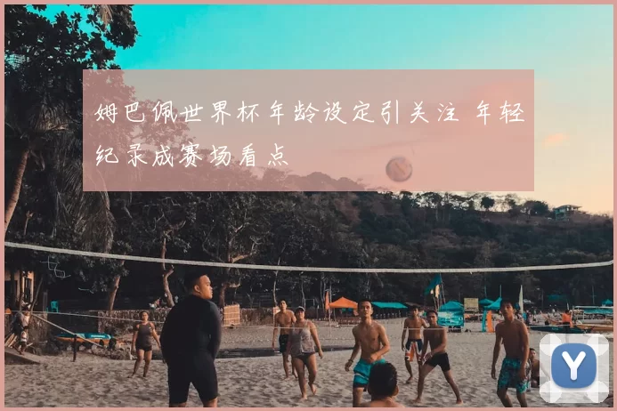 姆巴佩世界杯年龄设定引关注 年轻纪录成赛场看点
