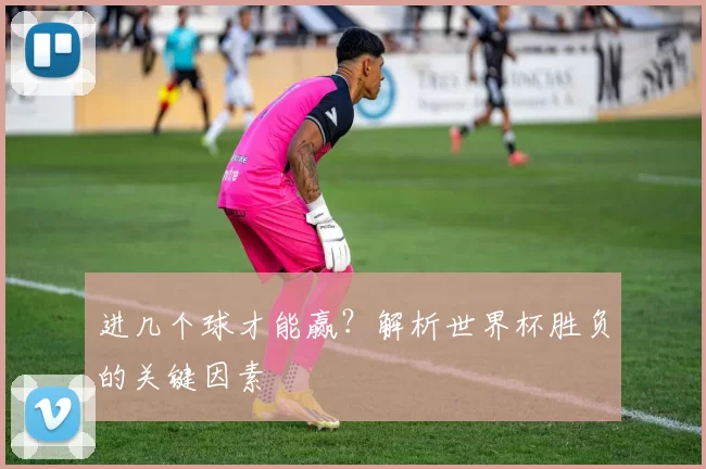 进几个球才能赢？解析世界杯胜负的关键因素