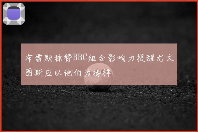 布雷默称赞BBC组合影响力提醒尤文图斯应以他们为榜样