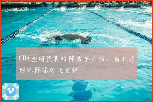 CBA全明星赛对阵名单公布，南北方球队阵容对比分析