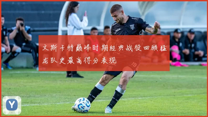 文斯卡特巅峰时期经典战役回顾猛龙队史最高得分表现