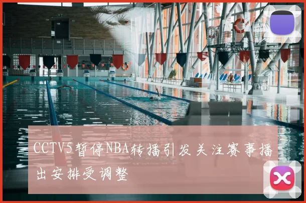CCTV5暂停NBA转播引发关注赛事播出安排受调整