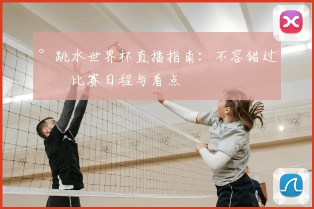 °跳水世界杯直播指南：不容错过的比赛日程与看点