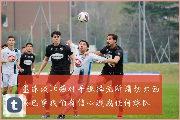 墨菲谈16强对手选择无所谓切尔西或巴萨我们有信心迎战任何球队