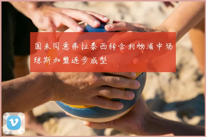 国米同意弗拉泰西转会利物浦中场琼斯加盟逐步成型
