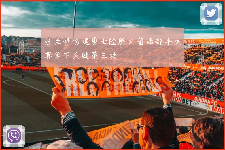 杜兰特伤退勇士险胜火箭西部半决赛拿下关键第三场