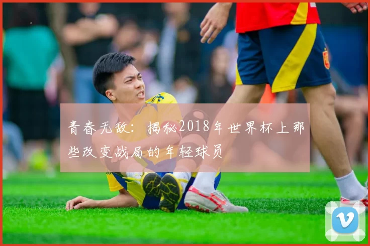 青春无敌：揭秘2018年世界杯上那些改变战局的年轻球员