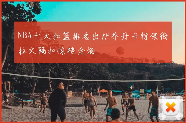 NBA十大扣篮排名出炉乔丹卡特领衔拉文隔扣惊艳全场