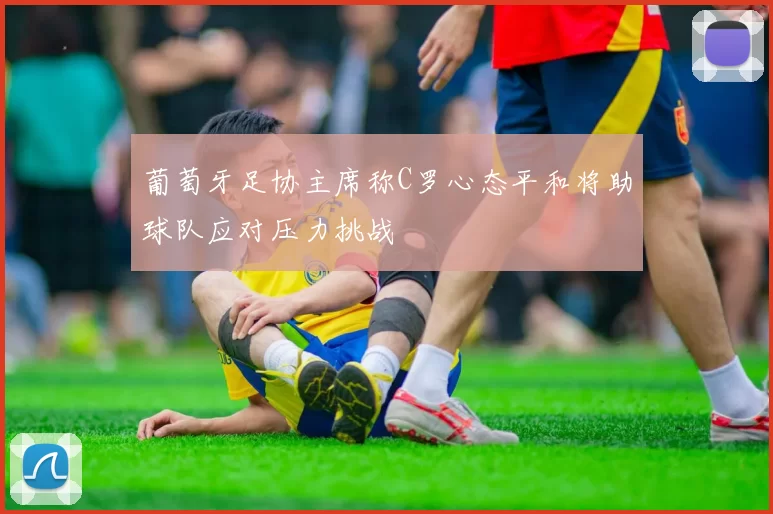 葡萄牙足协主席称C罗心态平和将助球队应对压力挑战