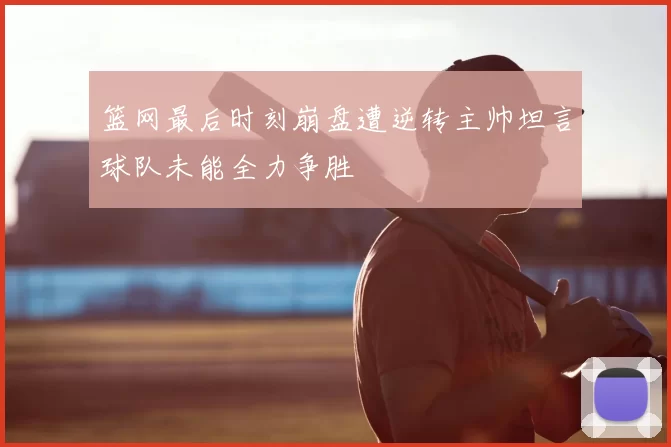 篮网最后时刻崩盘遭逆转主帅坦言球队未能全力争胜