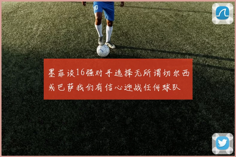 墨菲谈16强对手选择无所谓切尔西或巴萨我们有信心迎战任何球队
