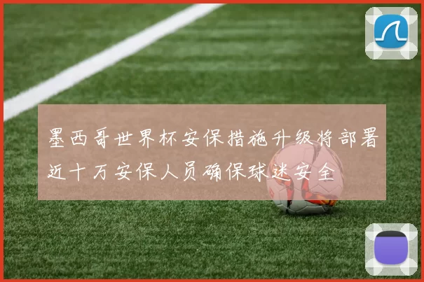 墨西哥世界杯安保措施升级将部署近十万安保人员确保球迷安全