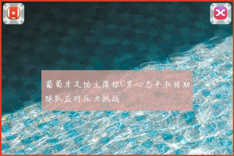 葡萄牙足协主席称C罗心态平和将助球队应对压力挑战