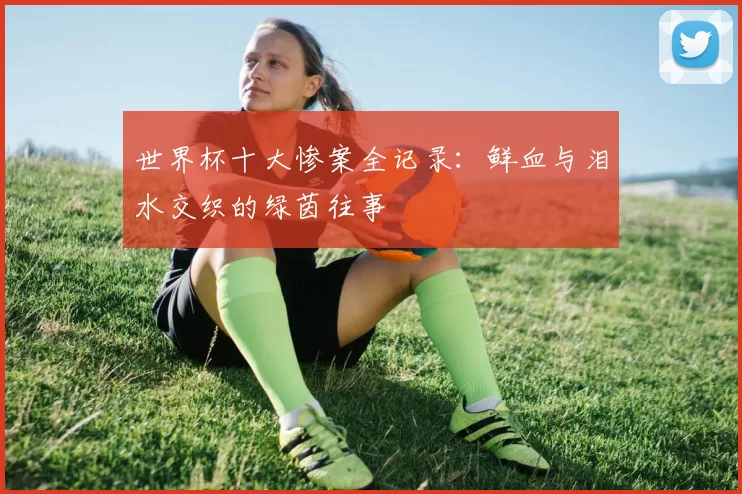 世界杯十大惨案全记录:鲜血与泪水交织的绿茵往事