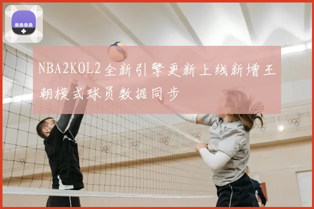 NBA2KOL2全新引擎更新上线新增王朝模式球员数据同步