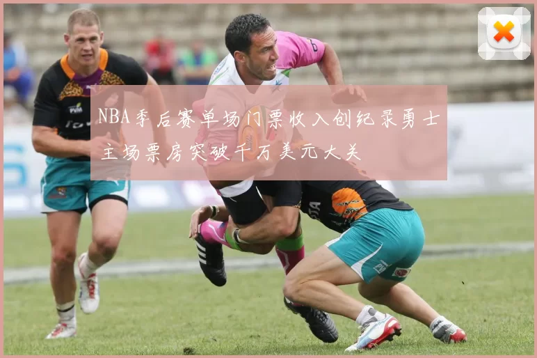 NBA季后赛单场门票收入创纪录勇士主场票房突破千万美元大关