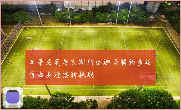 库蒂尼奥与瓦斯科达迦马解约重返自由身迎接新挑战