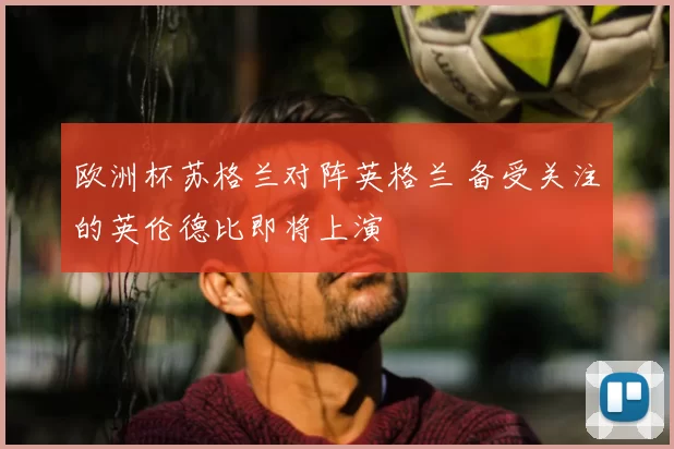 欧洲杯苏格兰对阵英格兰 备受关注的英伦德比即将上演
