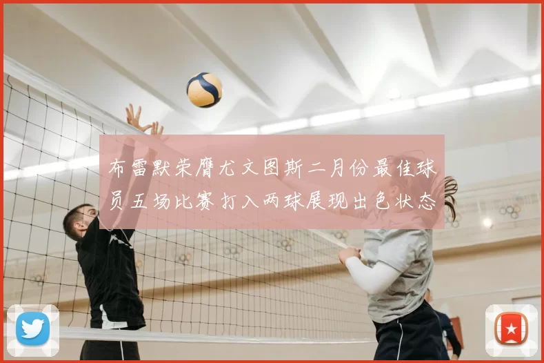 布雷默荣膺尤文图斯二月份最佳球员五场比赛打入两球展现出色状态