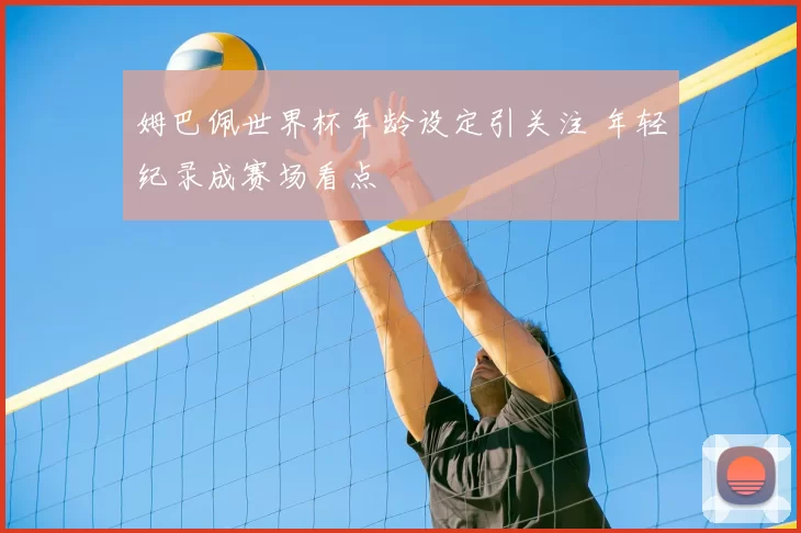姆巴佩世界杯年龄设定引关注 年轻纪录成赛场看点