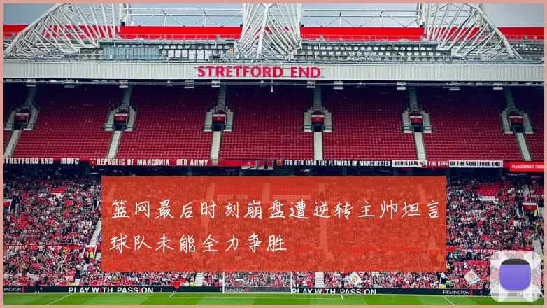 篮网最后时刻崩盘遭逆转主帅坦言球队未能全力争胜