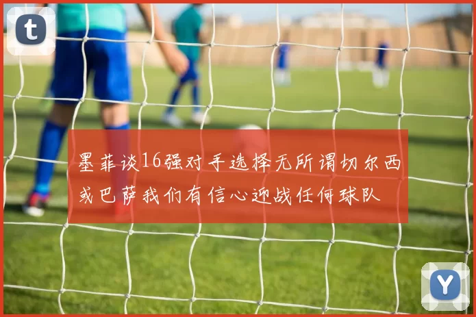 墨菲谈16强对手选择无所谓切尔西或巴萨我们有信心迎战任何球队