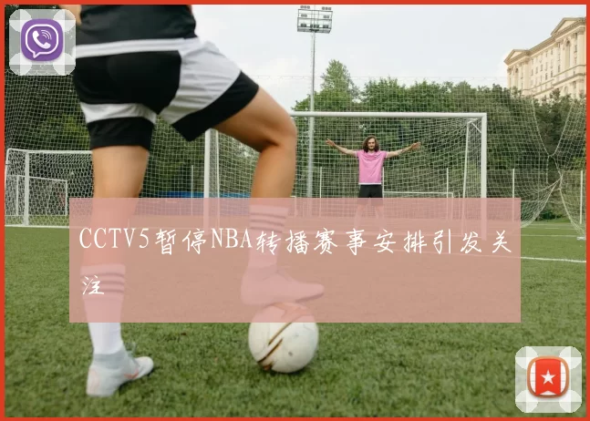 CCTV5暂停NBA转播赛事安排引发关注