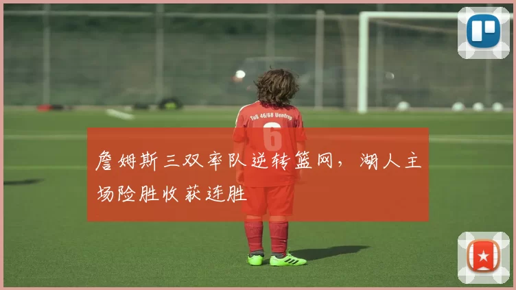 詹姆斯三双率队逆转篮网，湖人主场险胜收获连胜