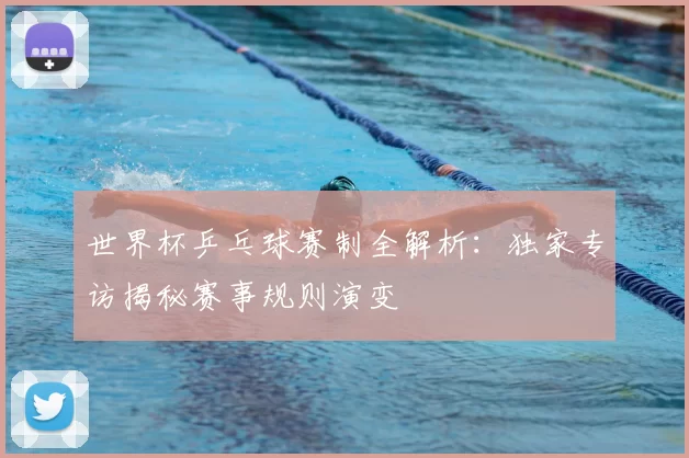 世界杯乒乓球赛制全解析：独家专访揭秘赛事规则演变