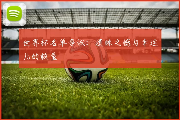 世界杯名单争议：遗珠之憾与幸运儿的较量